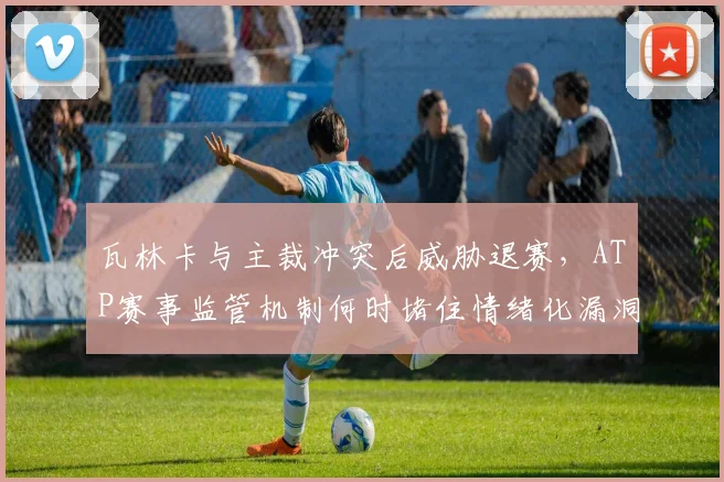 瓦林卡与主裁冲突后威胁退赛，ATP赛事监管机制何时堵住情绪化漏洞？