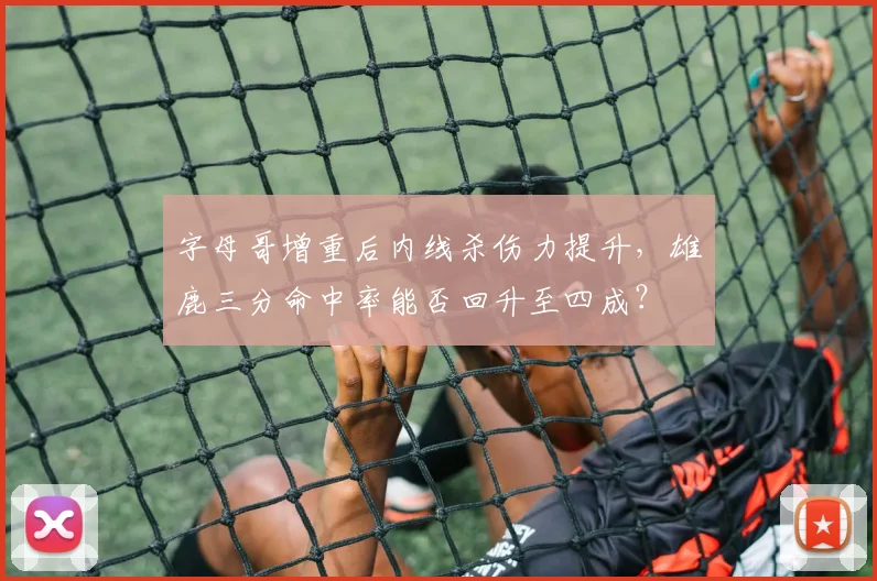 字母哥增重后内线杀伤力提升，雄鹿三分命中率能否回升至四成？