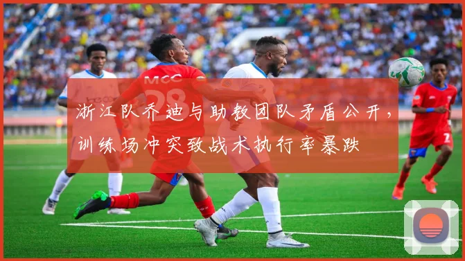 浙江队乔迪与助教团队矛盾公开，训练场冲突致战术执行率暴跌