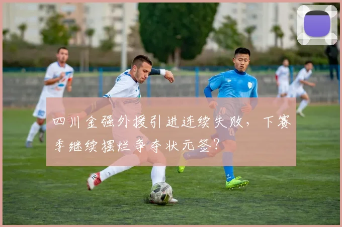 四川金强外援引进连续失败，下赛季继续摆烂争夺状元签？