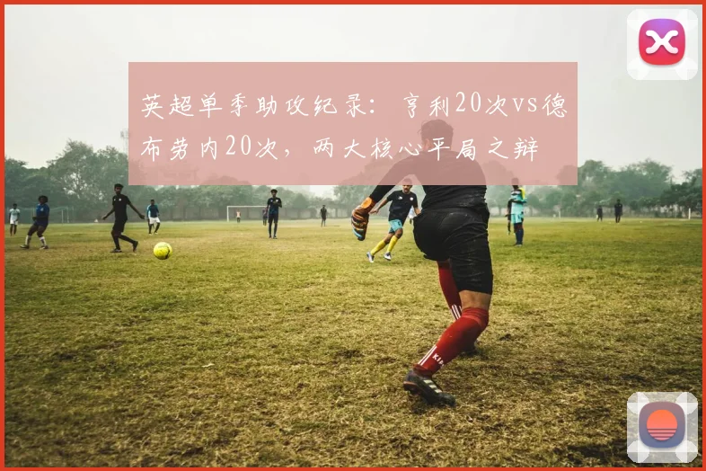 英超单季助攻纪录：亨利20次vs德布劳内20次，两大核心平局之辩