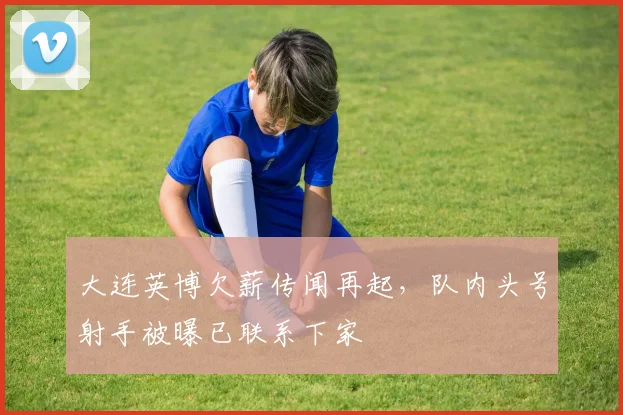 大连英博欠薪传闻再起，队内头号射手被曝已联系下家