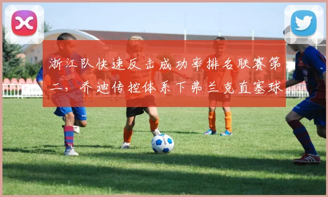 浙江队快速反击成功率排名联赛第二，乔迪传控体系下弗兰克直塞球价值凸显