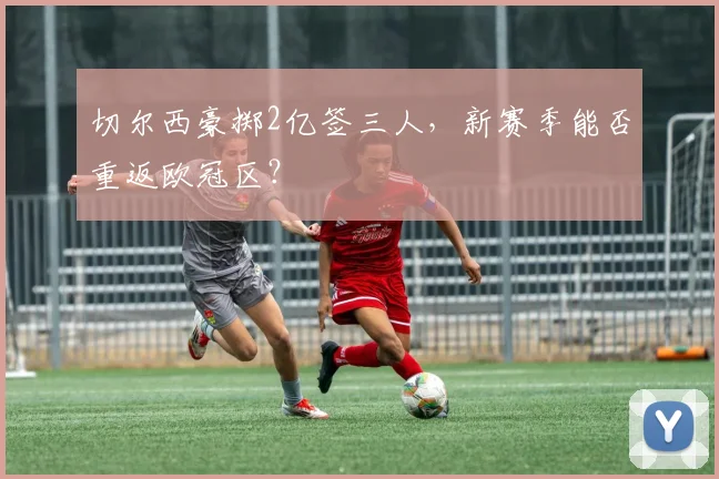 切尔西豪掷2亿签三人，新赛季能否重返欧冠区？